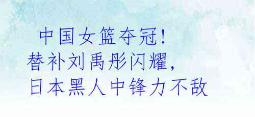 中国女篮夺冠! 替补刘禹彤闪耀, 日本黑人中锋力不敌