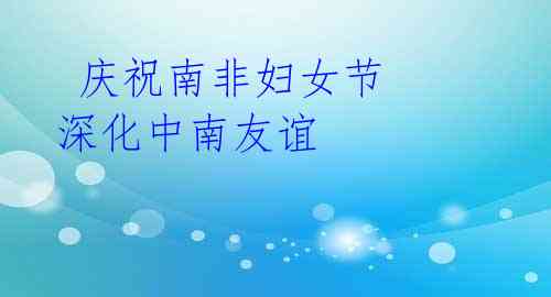 庆祝南非妇女节 深化中南友谊