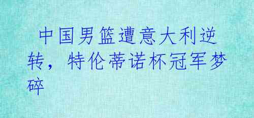 中国男篮遭意大利逆转,特伦蒂诺杯冠军梦碎