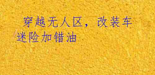 穿越无人区,改装车迷险加错油