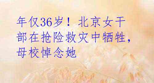 年仅36岁!北京女干部在抢险救灾中牺牲,母校悼念她