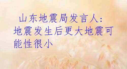 山东地震局发言人: 地震发生后更大地震可能性很小
