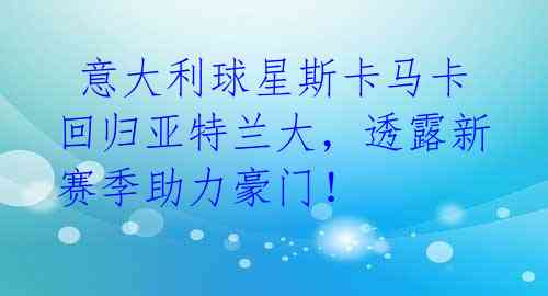 意大利球星斯卡马卡回归亚特兰大,透露新赛季助力豪门!