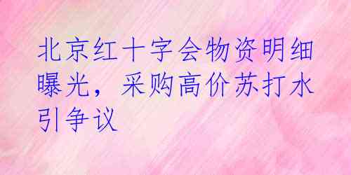 北京红十字会物资明细曝光,采购高价苏打水引争议