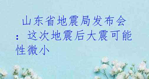 山东省地震局发布会:这次地震后大震可能性微小