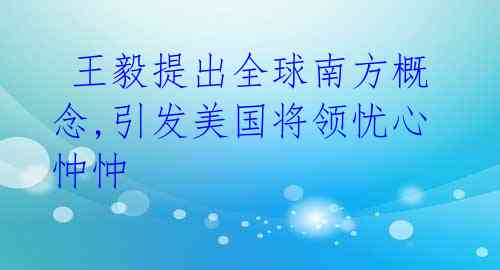  王毅提出全球南方概念,引发美国将领忧心忡忡 