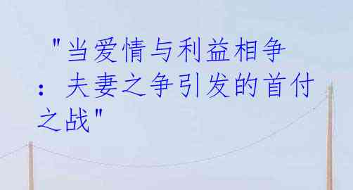 "当爱情与利益相争:夫妻之争引发的首付之战"