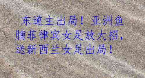 东道主出局!亚洲鱼腩菲律宾女足放大招,送新西兰女足出局!