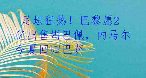 足坛狂热!巴黎愿2亿出售姆巴佩,内马尔今夏回归巴萨