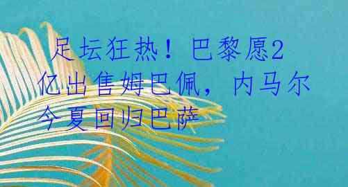  足坛狂热！巴黎愿2亿出售姆巴佩，内马尔今夏回归巴萨 