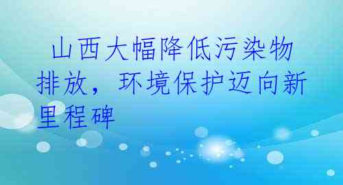 山西大幅降低污染物排放,环境保护迈向新里程碑