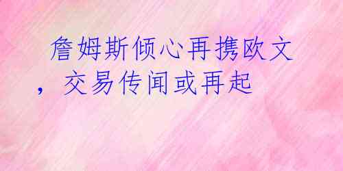 詹姆斯倾心再携欧文,交易传闻或再起