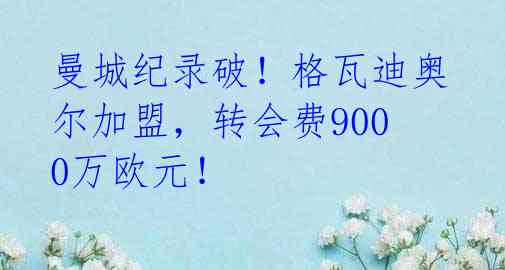 曼城纪录破！格瓦迪奥尔加盟，转会费9000万欧元！ 