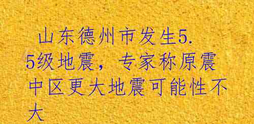  山东德州市发生5.5级地震，专家称原震中区更大地震可能性不大 