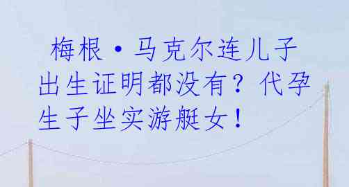 梅根·马克尔连儿子出生证明都没有?代孕生子坐实游艇女!