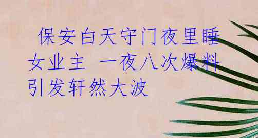 保安白天守门夜里睡女业主 一夜八次爆料引发轩然大波