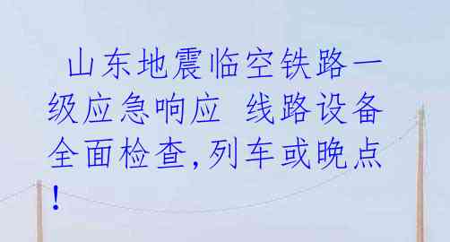 山东地震临空铁路一级应急响应 线路设备全面检查,列车或晚点!
