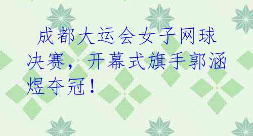 成都大运会女子网球决赛,开幕式旗手郭涵煜夺冠!
