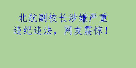  北航副校长涉嫌严重违纪违法，网友震惊！ 