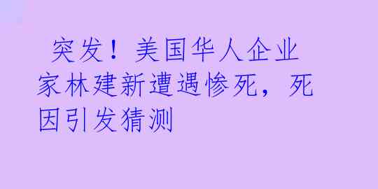 突发!美国华人企业家林建新遭遇惨死,死因引发猜测