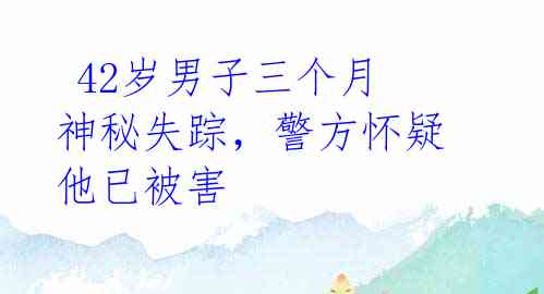  42岁男子三个月神秘失踪，警方怀疑他已被害 