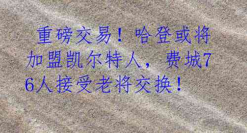 重磅交易!哈登或将加盟凯尔特人,费城76人接受老将交换!