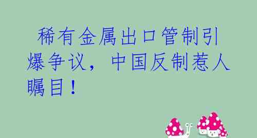  稀有金属出口管制引爆争议，中国反制惹人瞩目！ 