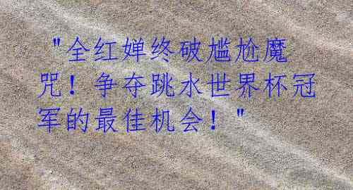 "全红婵终破尴尬魔咒!争夺跳水世界杯冠军的最佳机会!"