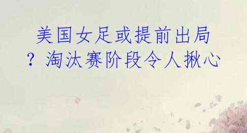 美国女足或提前出局?淘汰赛阶段令人揪心
