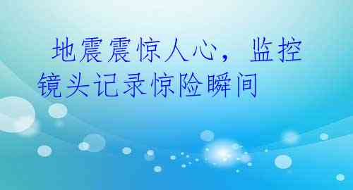 地震震惊人心,监控镜头记录惊险瞬间