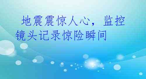  地震震惊人心，监控镜头记录惊险瞬间 