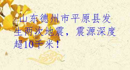 山东德州市平原县发生两次地震,震源深度超10千米!