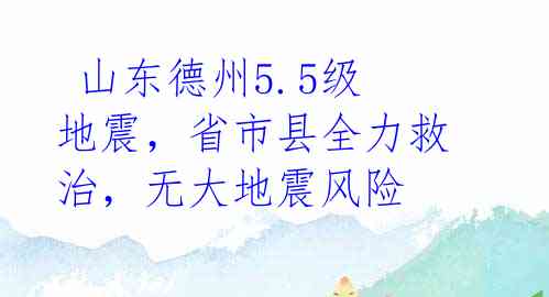 山东德州5.5级地震,省市县全力救治,无大地震风险