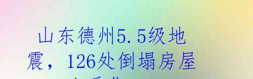  山东德州5.5级地震，126处倒塌房屋，21人受伤 