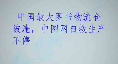  中国最大图书物流仓被淹，中图网自救生产不停 