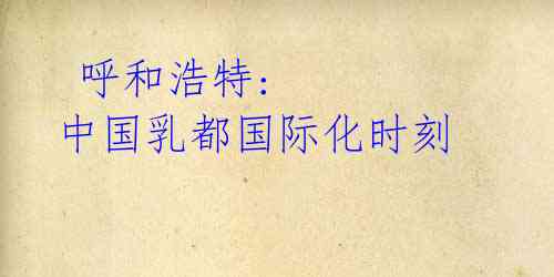 呼和浩特: 中国乳都国际化时刻
