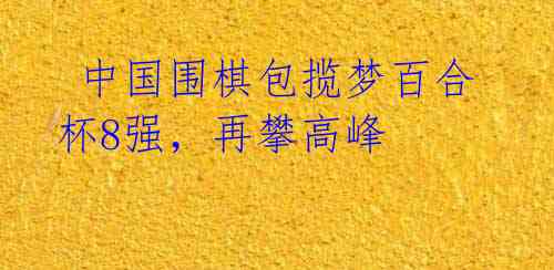 中国围棋包揽梦百合杯8强,再攀高峰