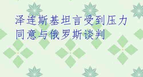 泽连斯基坦言受到压力 同意与俄罗斯谈判