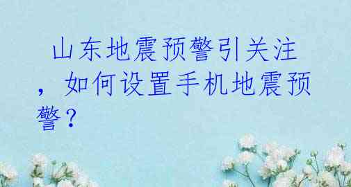  山东地震预警引关注，如何设置手机地震预警？ 