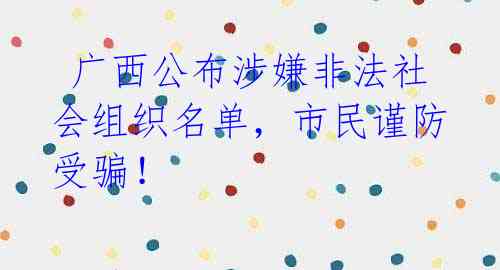 广西公布涉嫌非法社会组织名单,市民谨防受骗!