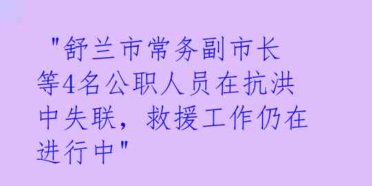 "舒兰市常务副市长等4名公职人员在抗洪中失联,救援工作仍在进行中"