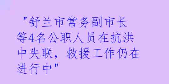  "舒兰市常务副市长等4名公职人员在抗洪中失联，救援工作仍在进行中" 