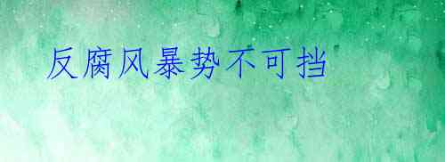 反腐风暴势不可挡