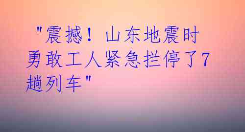 "震撼!山东地震时勇敢工人紧急拦停了7趟列车"
