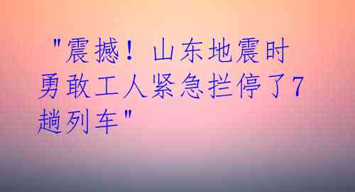  "震撼！山东地震时勇敢工人紧急拦停了7趟列车" 