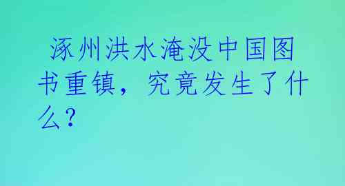 涿州洪水淹没中国图书重镇,究竟发生了什么?