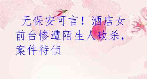 无保安可言!酒店女前台惨遭陌生人砍杀,案件待侦