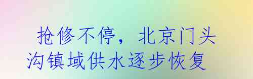  抢修不停，北京门头沟镇域供水逐步恢复 