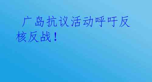 广岛抗议活动呼吁反核反战!