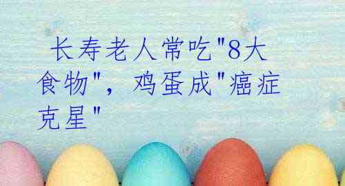 长寿老人常吃"8大食物",鸡蛋成"癌症克星"